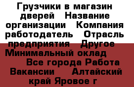 Грузчики в магазин дверей › Название организации ­ Компания-работодатель › Отрасль предприятия ­ Другое › Минимальный оклад ­ 17 000 - Все города Работа » Вакансии   . Алтайский край,Яровое г.